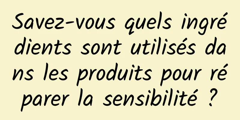 Savez-vous quels ingrédients sont utilisés dans les produits pour réparer la sensibilité ?