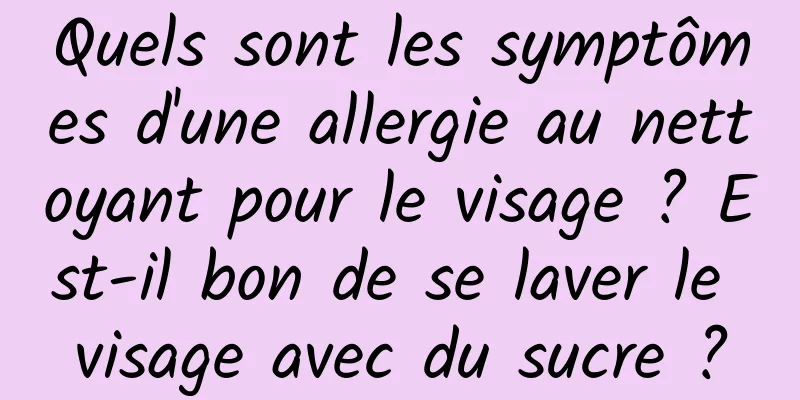 Quels sont les symptômes d'une allergie au nettoyant pour le visage ? Est-il bon de se laver le visage avec du sucre ?