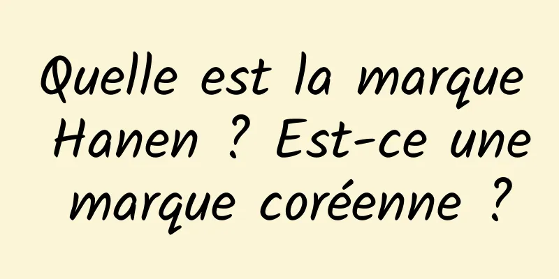 Quelle est la marque Hanen ? Est-ce une marque coréenne ?