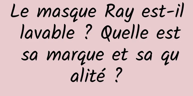 Le masque Ray est-il lavable ? Quelle est sa marque et sa qualité ?