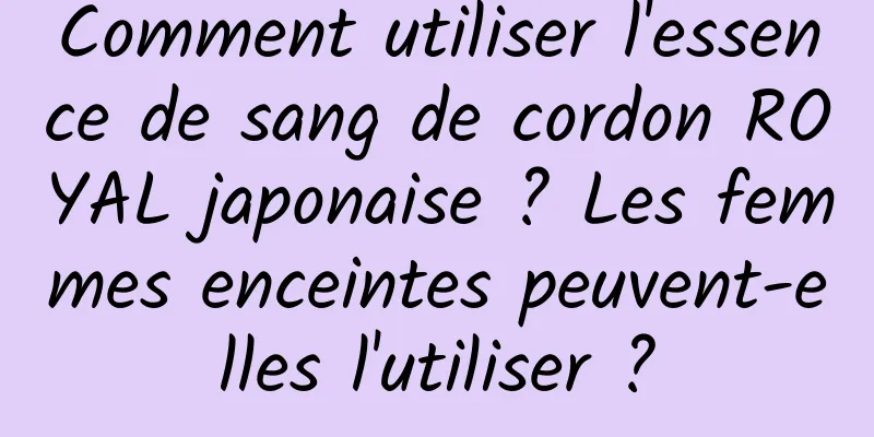 Comment utiliser l'essence de sang de cordon ROYAL japonaise ? Les femmes enceintes peuvent-elles l'utiliser ?