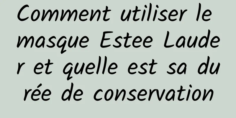 Comment utiliser le masque Estee Lauder et quelle est sa durée de conservation