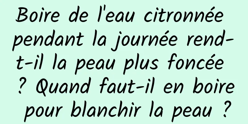 Boire de l'eau citronnée pendant la journée rend-t-il la peau plus foncée ? Quand faut-il en boire pour blanchir la peau ?