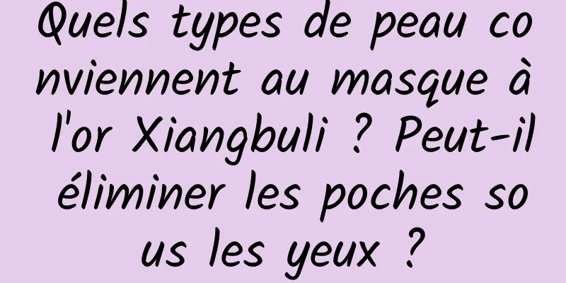 Quels types de peau conviennent au masque à l'or Xiangbuli ? Peut-il éliminer les poches sous les yeux ?