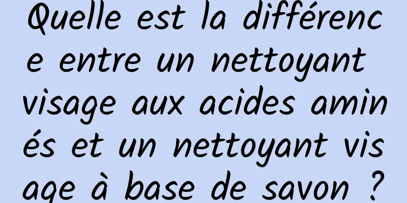 Quelle est la différence entre un nettoyant visage aux acides aminés et un nettoyant visage à base de savon ?