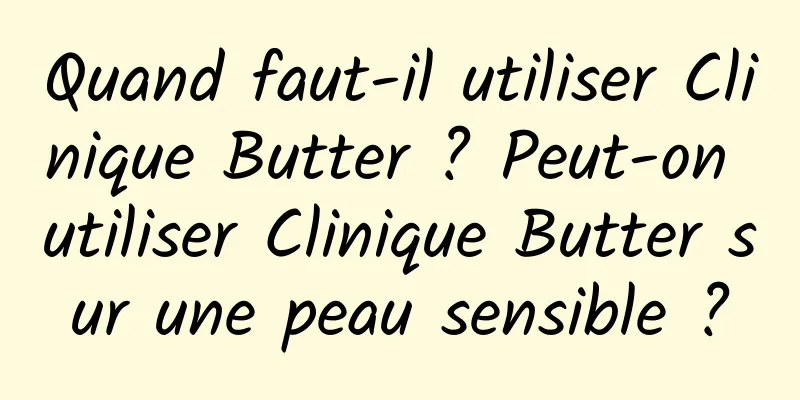 Quand faut-il utiliser Clinique Butter ? Peut-on utiliser Clinique Butter sur une peau sensible ?