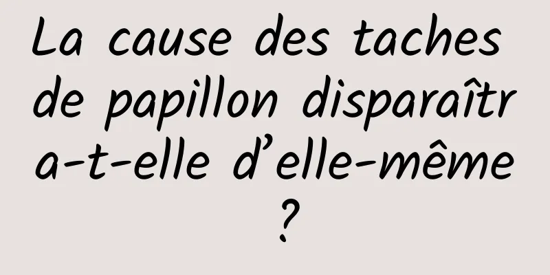 La cause des taches de papillon disparaîtra-t-elle d’elle-même ?