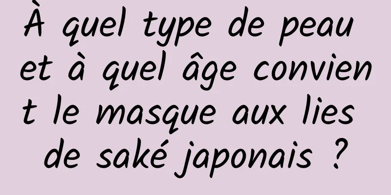 À quel type de peau et à quel âge convient le masque aux lies de saké japonais ?