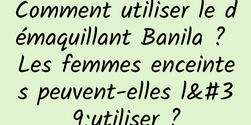 Comment utiliser le démaquillant Banila ? Les femmes enceintes peuvent-elles l'utiliser ?