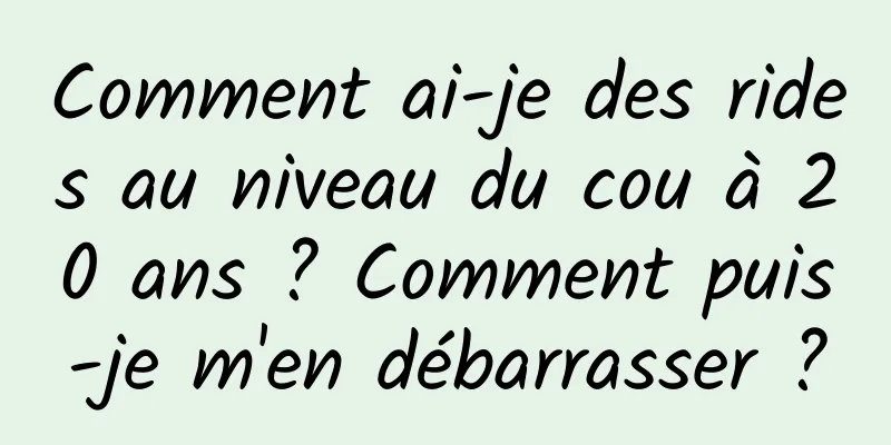 Comment ai-je des rides au niveau du cou à 20 ans ? Comment puis-je m'en débarrasser ?