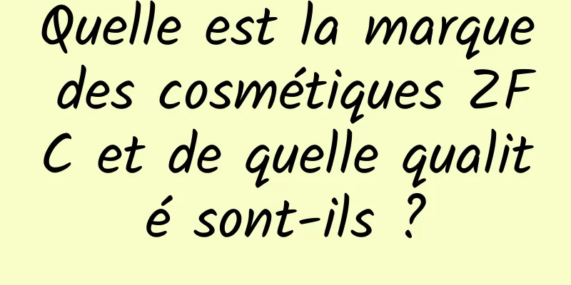Quelle est la marque des cosmétiques ZFC et de quelle qualité sont-ils ?