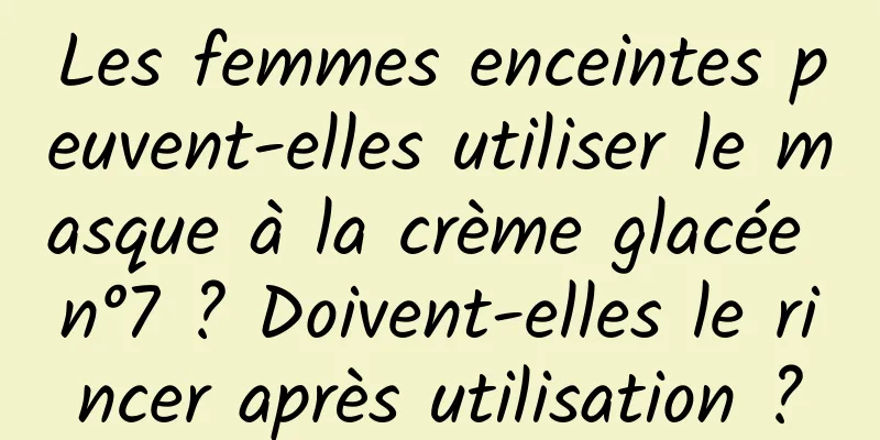 Les femmes enceintes peuvent-elles utiliser le masque à la crème glacée n°7 ? Doivent-elles le rincer après utilisation ?