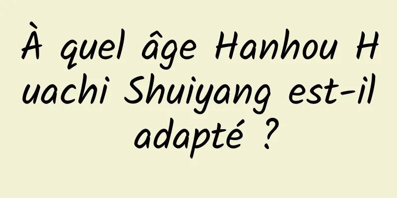 À quel âge Hanhou Huachi Shuiyang est-il adapté ?