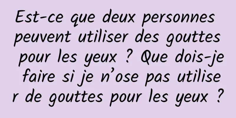 Est-ce que deux personnes peuvent utiliser des gouttes pour les yeux ? Que dois-je faire si je n’ose pas utiliser de gouttes pour les yeux ?