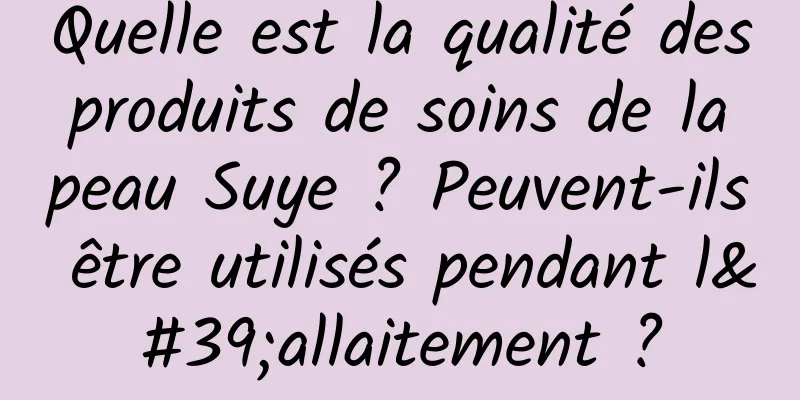 Quelle est la qualité des produits de soins de la peau Suye ? Peuvent-ils être utilisés pendant l'allaitement ?