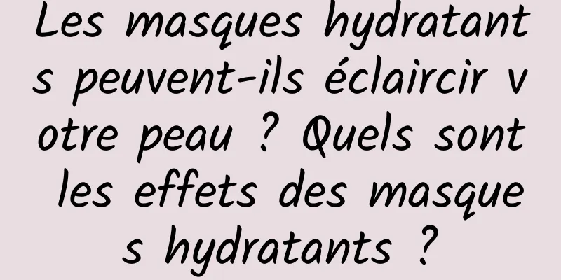 Les masques hydratants peuvent-ils éclaircir votre peau ? Quels sont les effets des masques hydratants ?