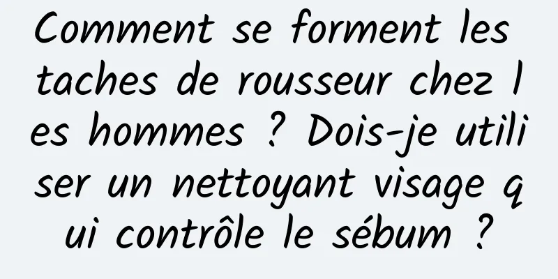 Comment se forment les taches de rousseur chez les hommes ? Dois-je utiliser un nettoyant visage qui contrôle le sébum ?