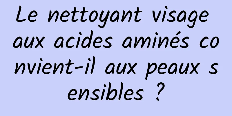 Le nettoyant visage aux acides aminés convient-il aux peaux sensibles ?