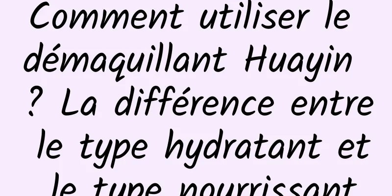 Comment utiliser le démaquillant Huayin ? La différence entre le type hydratant et le type nourrissant