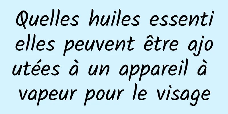 Quelles huiles essentielles peuvent être ajoutées à un appareil à vapeur pour le visage