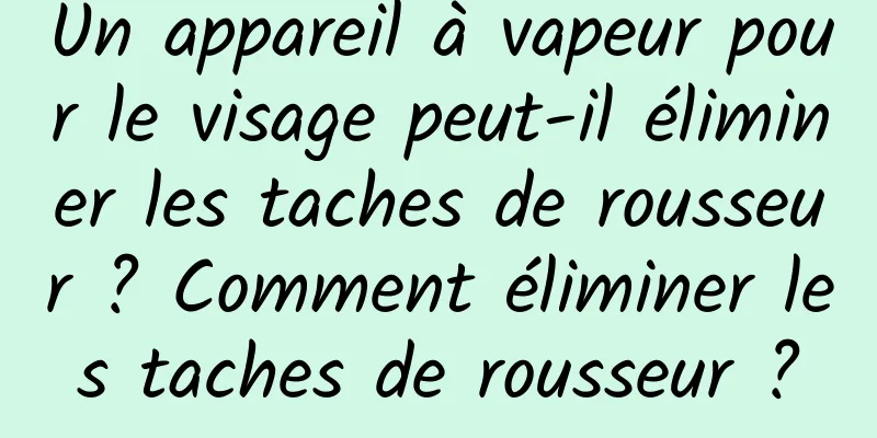 Un appareil à vapeur pour le visage peut-il éliminer les taches de rousseur ? Comment éliminer les taches de rousseur ?