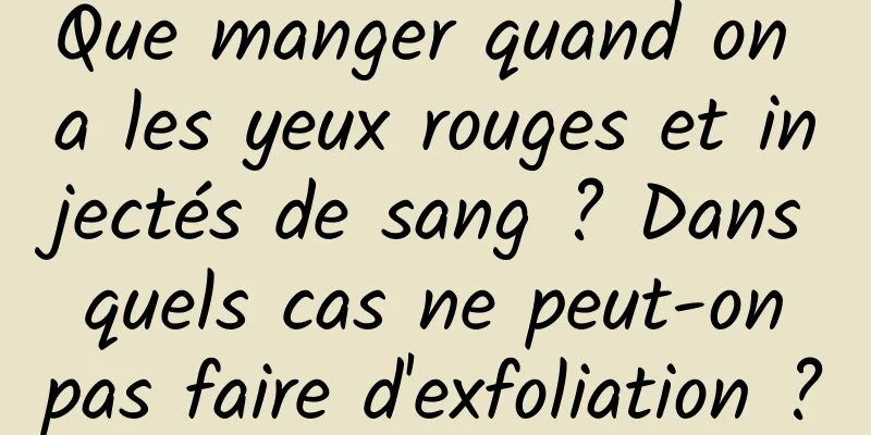Que manger quand on a les yeux rouges et injectés de sang ? Dans quels cas ne peut-on pas faire d'exfoliation ?