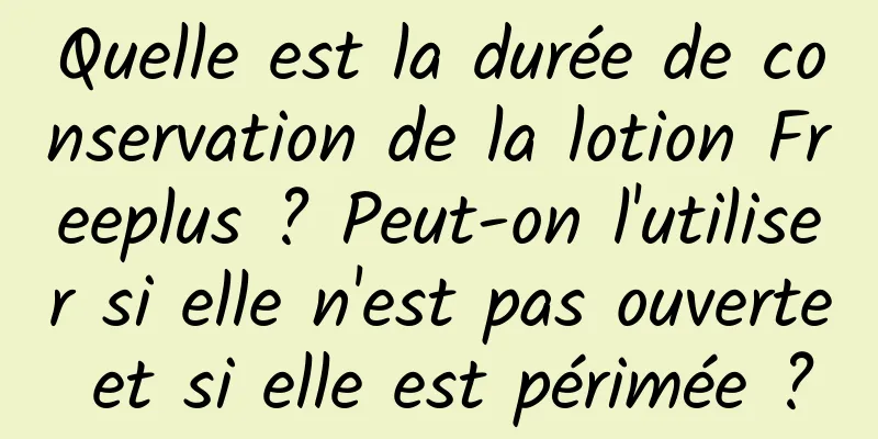 Quelle est la durée de conservation de la lotion Freeplus ? Peut-on l'utiliser si elle n'est pas ouverte et si elle est périmée ?