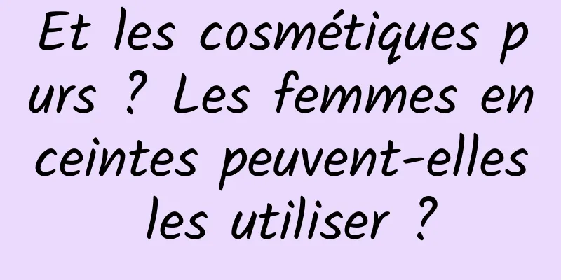 Et les cosmétiques purs ? Les femmes enceintes peuvent-elles les utiliser ?