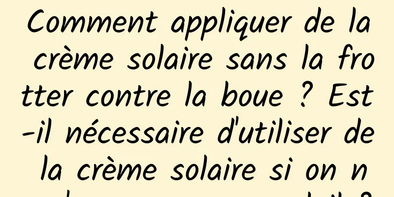 Comment appliquer de la crème solaire sans la frotter contre la boue ? Est-il nécessaire d'utiliser de la crème solaire si on ne s'expose pas au soleil ?