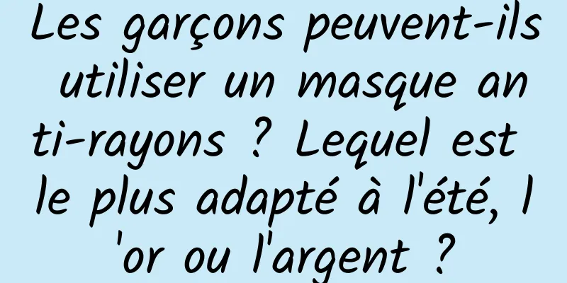 Les garçons peuvent-ils utiliser un masque anti-rayons ? Lequel est le plus adapté à l'été, l'or ou l'argent ?