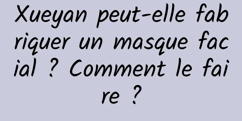 Xueyan peut-elle fabriquer un masque facial ? Comment le faire ?