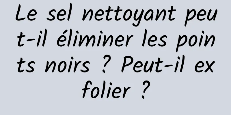 Le sel nettoyant peut-il éliminer les points noirs ? Peut-il exfolier ?