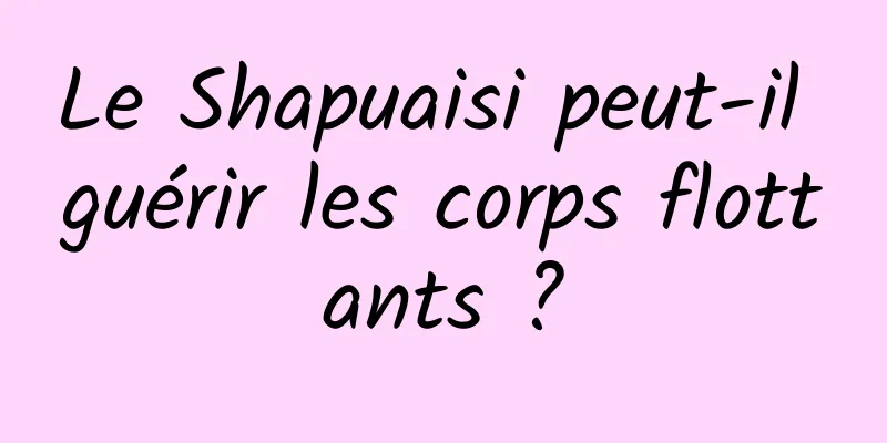 Le Shapuaisi peut-il guérir les corps flottants ?