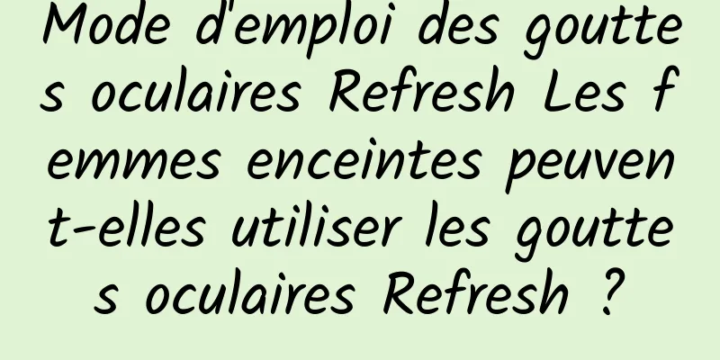 Mode d'emploi des gouttes oculaires Refresh Les femmes enceintes peuvent-elles utiliser les gouttes oculaires Refresh ?