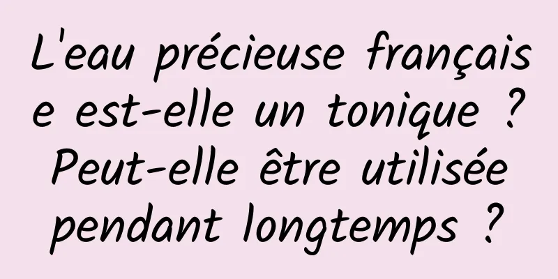 L'eau précieuse française est-elle un tonique ? Peut-elle être utilisée pendant longtemps ?