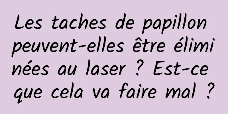 Les taches de papillon peuvent-elles être éliminées au laser ? Est-ce que cela va faire mal ?