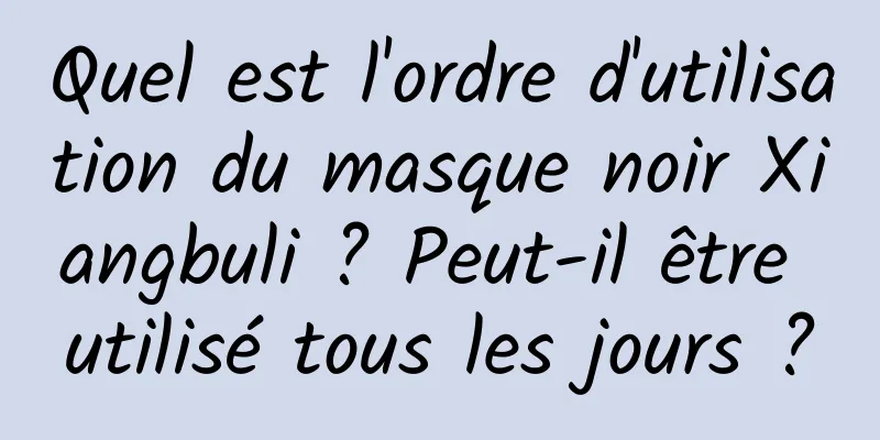 Quel est l'ordre d'utilisation du masque noir Xiangbuli ? Peut-il être utilisé tous les jours ?