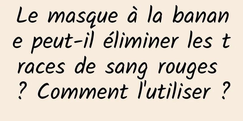 Le masque à la banane peut-il éliminer les traces de sang rouges ? Comment l'utiliser ?