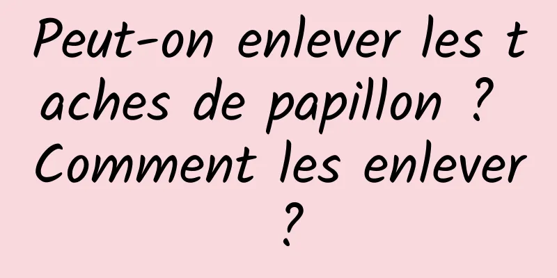Peut-on enlever les taches de papillon ? Comment les enlever ?
