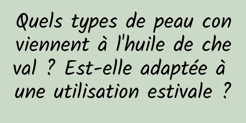 Quels types de peau conviennent à l'huile de cheval ? Est-elle adaptée à une utilisation estivale ?
