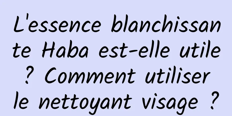 L'essence blanchissante Haba est-elle utile ? Comment utiliser le nettoyant visage ?