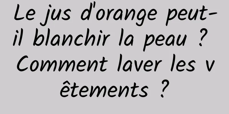 Le jus d'orange peut-il blanchir la peau ? Comment laver les vêtements ?