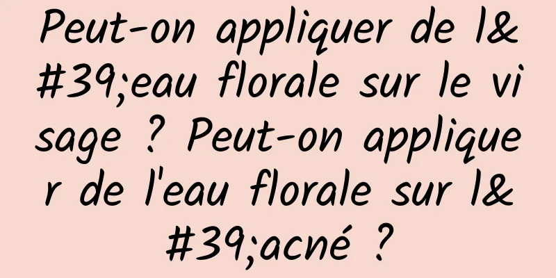 Peut-on appliquer de l'eau florale sur le visage ? Peut-on appliquer de l'eau florale sur l'acné ?