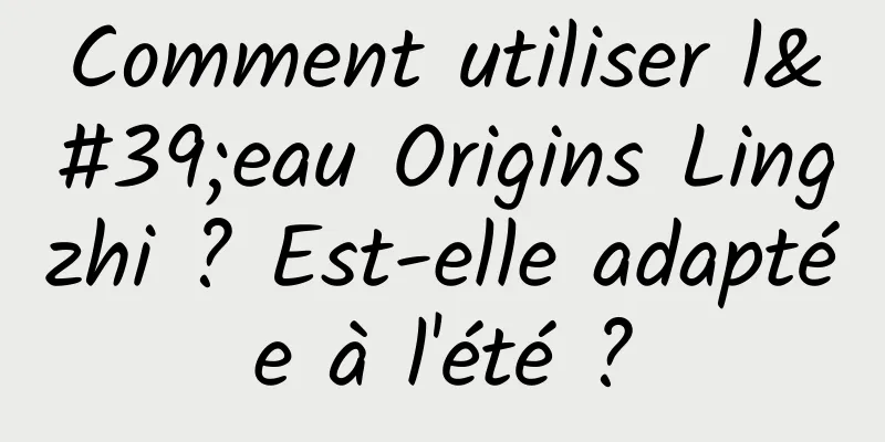 Comment utiliser l'eau Origins Lingzhi ? Est-elle adaptée à l'été ?