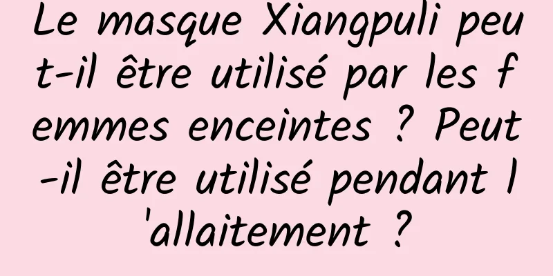 Le masque Xiangpuli peut-il être utilisé par les femmes enceintes ? Peut-il être utilisé pendant l'allaitement ?