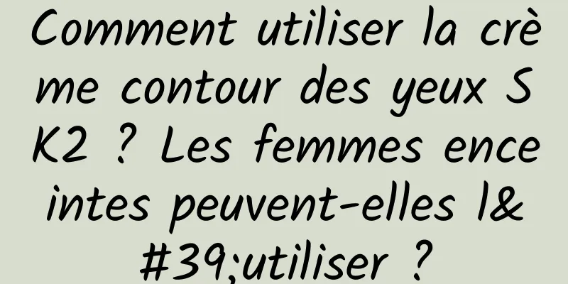 Comment utiliser la crème contour des yeux SK2 ? Les femmes enceintes peuvent-elles l'utiliser ?