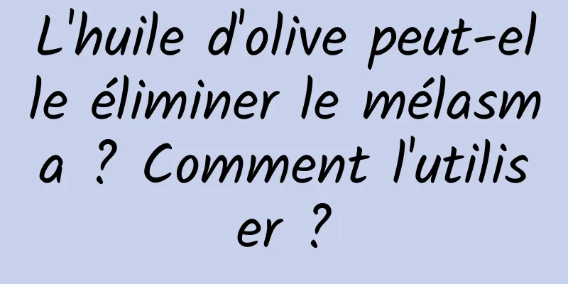 L'huile d'olive peut-elle éliminer le mélasma ? Comment l'utiliser ?