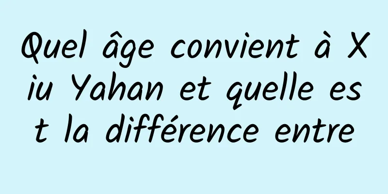 Quel âge convient à Xiu Yahan et quelle est la différence entre