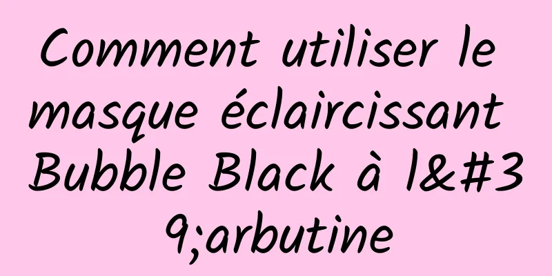 Comment utiliser le masque éclaircissant Bubble Black à l'arbutine