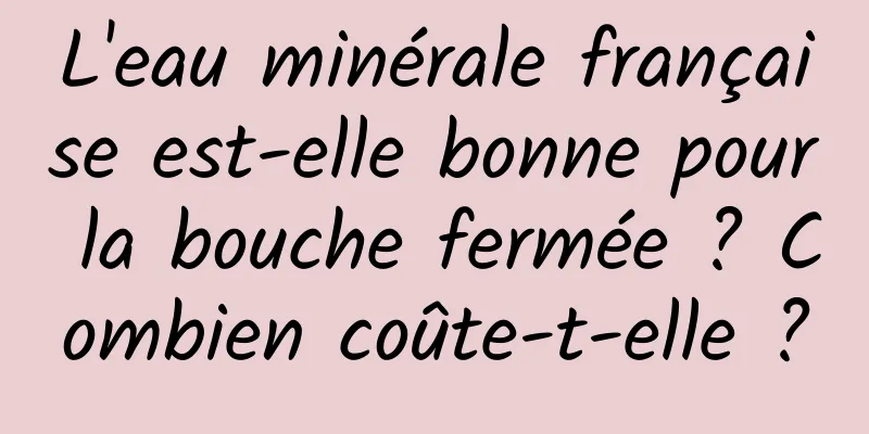 L'eau minérale française est-elle bonne pour la bouche fermée ? Combien coûte-t-elle ?
